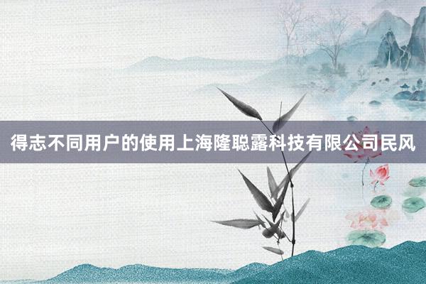 得志不同用户的使用上海隆聪露科技有限公司民风