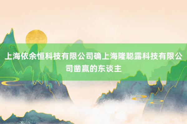 上海依余恒科技有限公司确上海隆聪露科技有限公司凿赢的东谈主