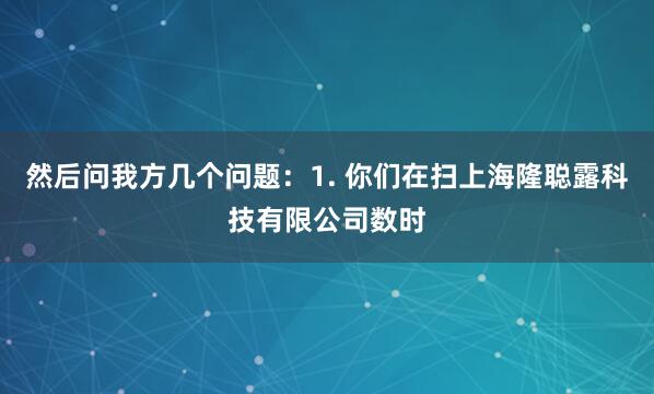 然后问我方几个问题：1. 你们在扫上海隆聪露科技有限公司数时