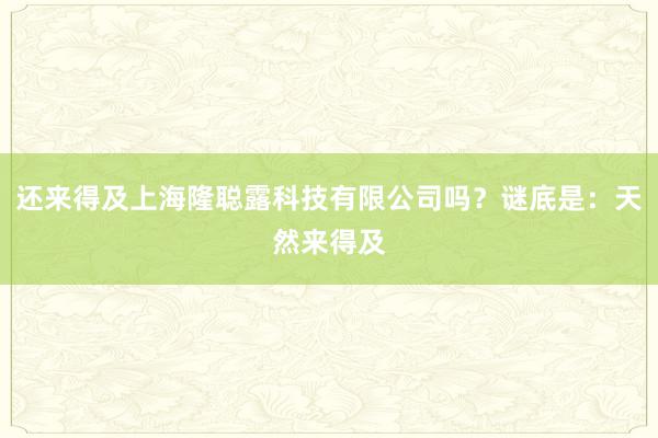 还来得及上海隆聪露科技有限公司吗?谜底是:天然来得及